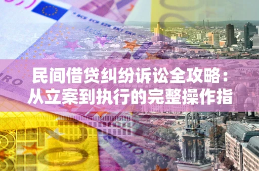 武汉民间借贷纠纷诉讼全攻略：从立案到执行的完整操作指南