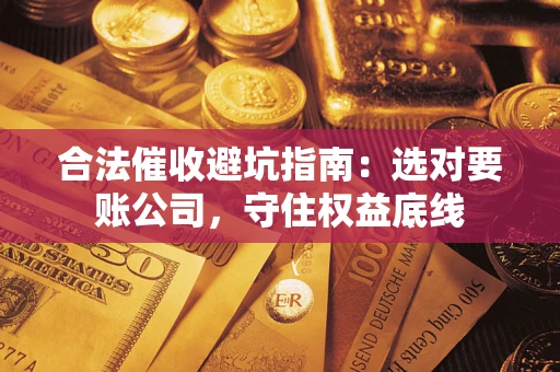 武汉合法催收避坑指南：选对要账公司，守住权益底线