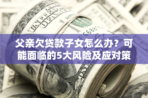 武汉父亲欠贷款子女怎么办？可能面临的5大风险及应对策略