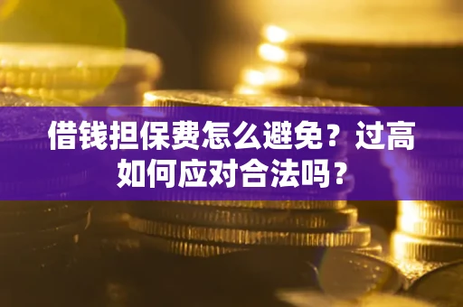 武汉借钱担保费怎么避免？过高如何应对合法吗？