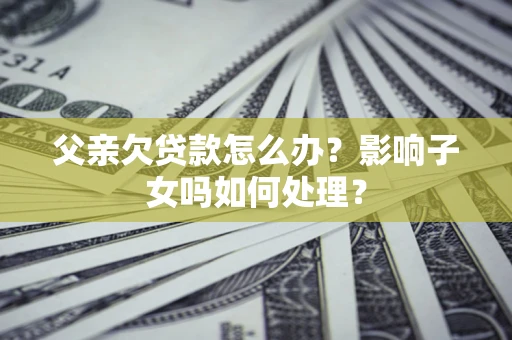 武汉父亲欠贷款怎么办？影响子女吗如何处理？