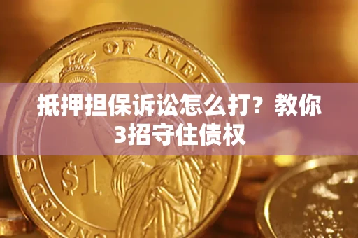 武汉抵押担保诉讼怎么打？教你3招守住债权