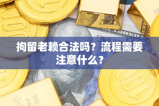 武汉拘留老赖合法吗？流程需要注意什么？