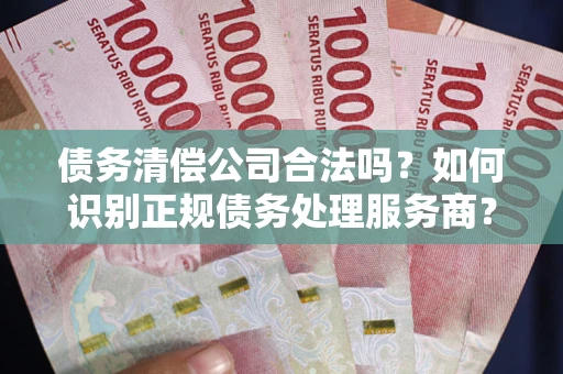 武汉债务清偿公司合法吗？如何识别正规债务处理服务商？