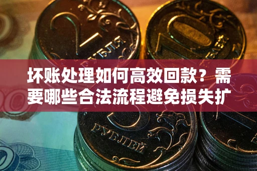 武汉坏账处理如何高效回款？需要哪些合法流程避免损失扩大？