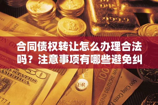 武汉合同债权转让怎么办理合法吗？注意事项有哪些避免纠纷？