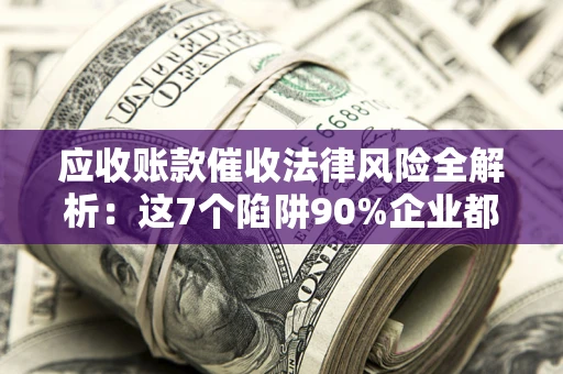武汉应收账款催收法律风险全解析：这7个陷阱90%企业都踩过（含合规应对指南）