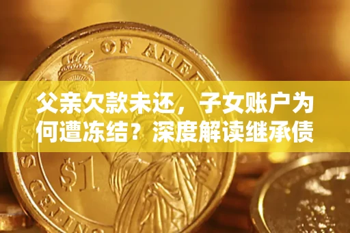武汉父亲欠款未还，子女账户为何遭冻结？深度解读继承债务迷局