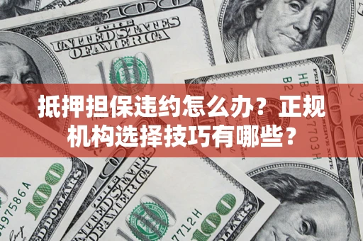 武汉抵押担保违约怎么办？正规机构选择技巧有哪些？