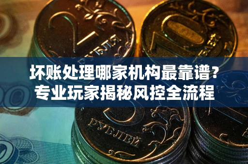 武汉坏账处理哪家机构最靠谱？专业玩家揭秘风控全流程