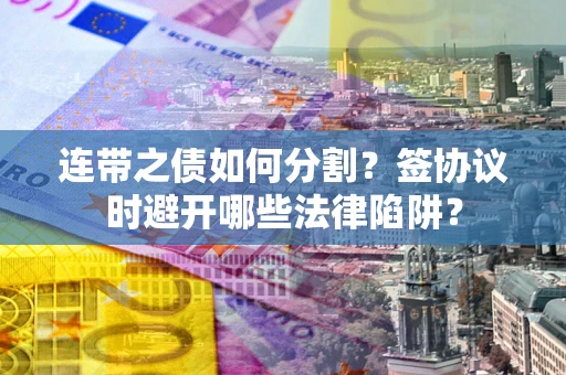 武汉连带之债如何分割？签协议时避开哪些法律陷阱？