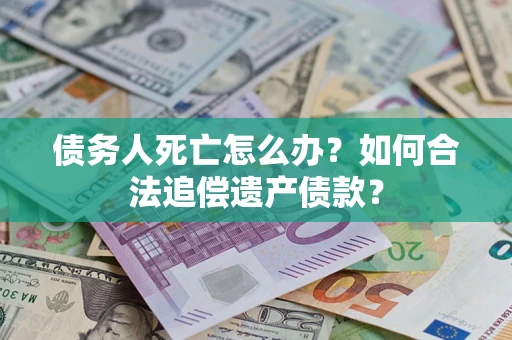 武汉债务人死亡怎么办？如何合法追偿遗产债款？