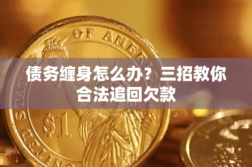 武汉债务缠身怎么办？三招教你合法追回欠款
