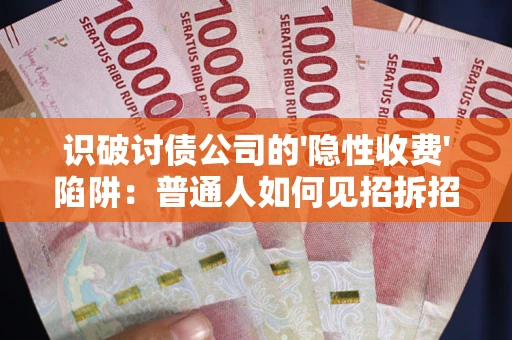 武汉识破讨债公司的'隐性收费'陷阱：普通人如何见招拆招？