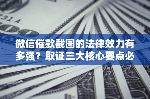 武汉微信催款截图的法律效力有多强？取证三大核心要点必须知道！