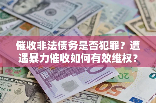 武汉催收非法债务是否犯罪?遭遇暴力催收如何有效维权? 武汉催收非法债务是否犯罪?遭遇暴力催收如何有效维权?