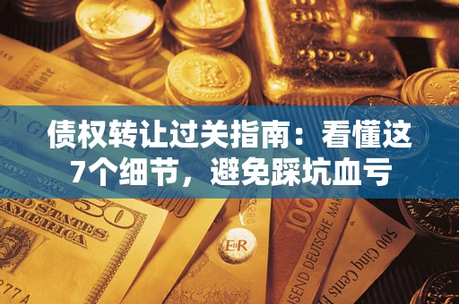武汉债权转让过关指南：看懂这7个细节，避免踩坑血亏