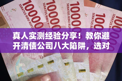 武汉真人实测经验分享！教你避开清债公司八大陷阱，选对机构少走十年弯路