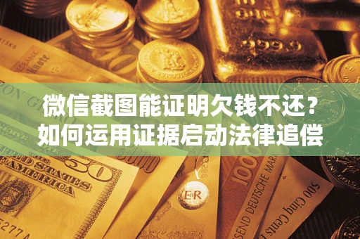 武汉微信截图能证明欠钱不还？如何运用证据启动法律追偿程序？