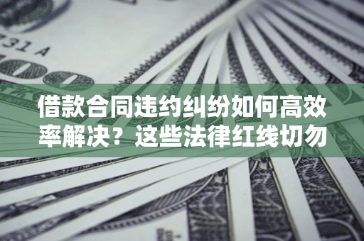 武汉借款合同违约纠纷如何高效率解决？这些法律红线切勿触碰