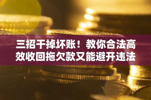 武汉三招干掉坏账！教你合法高效收回拖欠款又能避开违法雷区