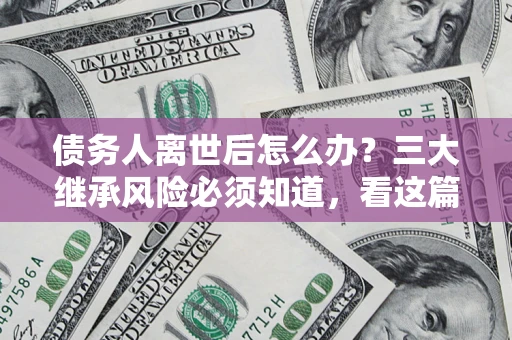 武汉债务人离世后怎么办？三大继承风险必须知道，看这篇就够了