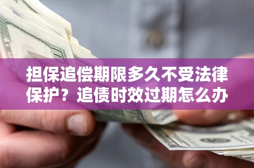 武汉担保追偿期限多久不受法律保护？追债时效过期怎么办？