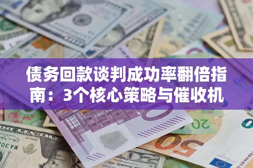 武汉债务回款谈判成功率翻倍指南：3个核心策略与催收机构避坑法则