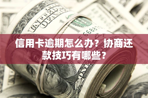 武汉信用卡逾期怎么办？协商还款技巧有哪些？