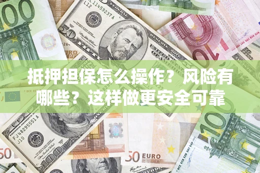 武汉抵押担保怎么操作？风险有哪些？这样做更安全可靠