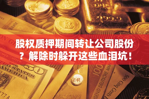 武汉股权质押期间转让公司股份？解除时躲开这些血泪坑！