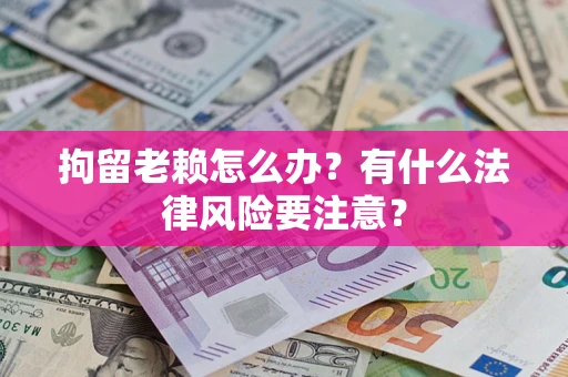 武汉拘留老赖怎么办？有什么法律风险要注意？