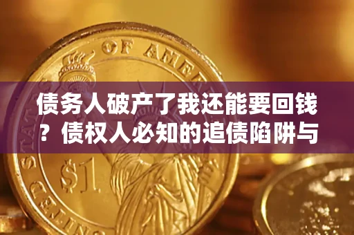 武汉债务人破产了我还能要回钱？债权人必知的追债陷阱与破局之道