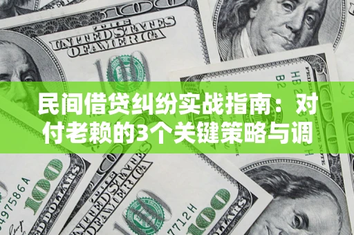 武汉民间借贷纠纷实战指南：对付老赖的3个关键策略与调解盲区解析