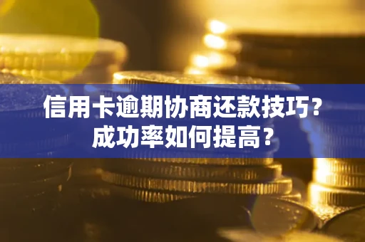 武汉信用卡逾期协商还款技巧？成功率如何提高？