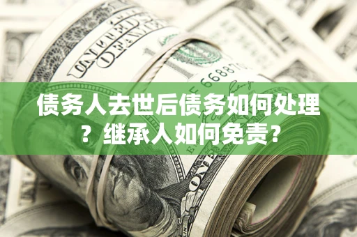 武汉债务人去世后债务如何处理？继承人如何免责？