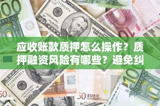 武汉应收账款质押怎么操作？质押融资风险有哪些？避免纠纷高效融资技巧