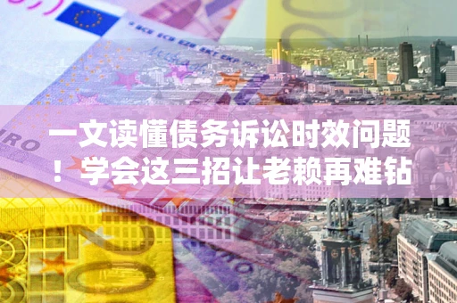 武汉一文读懂债务诉讼时效问题！学会这三招让老赖再难钻空子