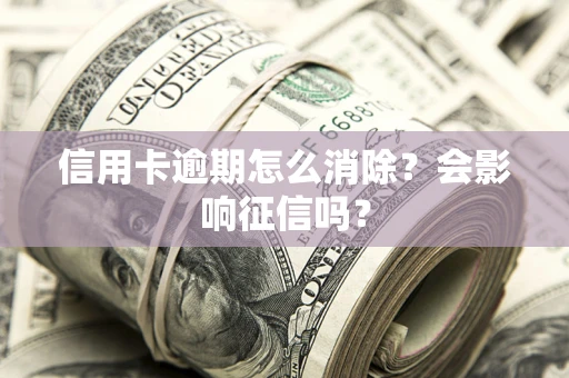 武汉信用卡逾期怎么消除？会影响征信吗？