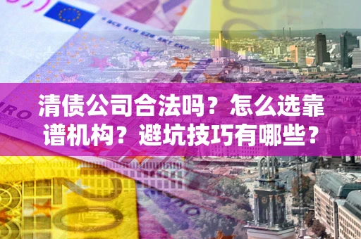 武汉清债公司合法吗？怎么选靠谱机构？避坑技巧有哪些？