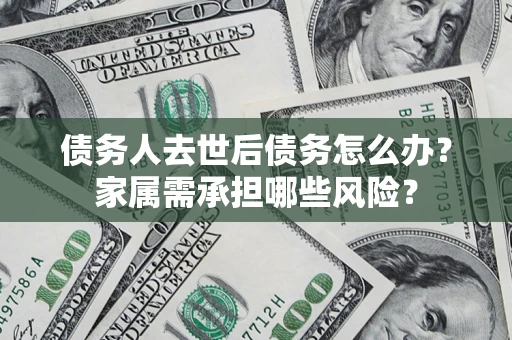 武汉债务人去世后债务怎么办？家属需承担哪些风险？