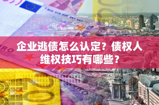 武汉企业逃债怎么认定？债权人维权技巧有哪些？