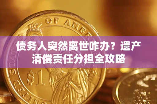 武汉债务人突然离世咋办？遗产清偿责任分担全攻略
