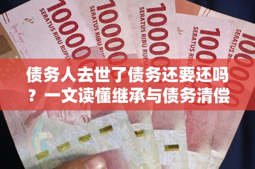 武汉债务人去世了债务还要还吗？一文读懂继承与债务清偿