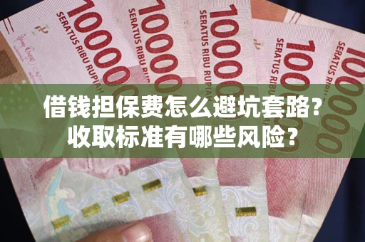 武汉借钱担保费怎么避坑套路?收取标准有哪些风险? 武汉借钱担保费怎么避坑套路?收取标准有哪些风险?