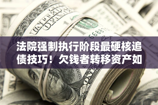 武汉法院强制执行阶段最硬核追债技巧！欠钱者转移资产如何破解？