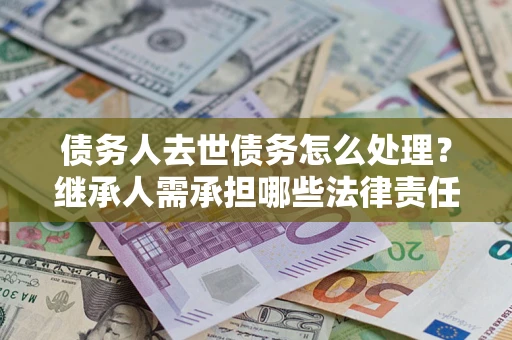 武汉债务人去世债务怎么处理？继承人需承担哪些法律责任？