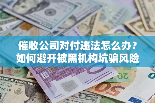 武汉催收公司对付违法怎么办？如何避开被黑机构坑骗风险