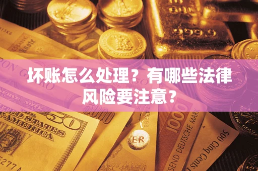 武汉坏账怎么处理？有哪些法律风险要注意？