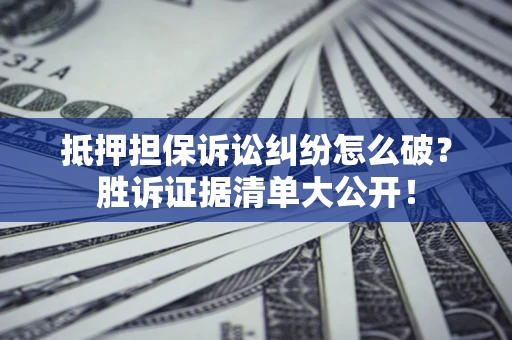 武汉抵押担保诉讼纠纷怎么破？胜诉证据清单大公开！